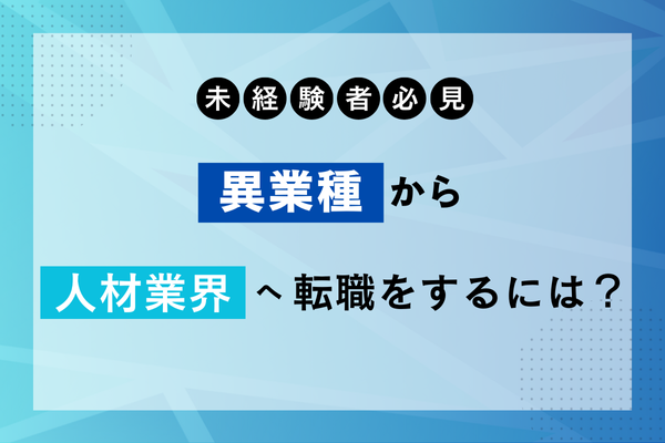 人材業界は未経験でも転職可能！業界の展望や異業種から転職するメリットも解説